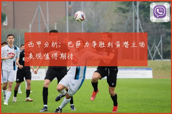 西甲分析：巴萨力争胜利黄潜主场表现值得期待
