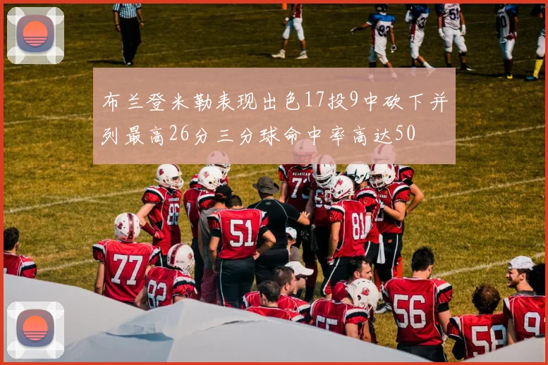 布兰登米勒表现出色17投9中砍下并列最高26分三分球命中率高达50
