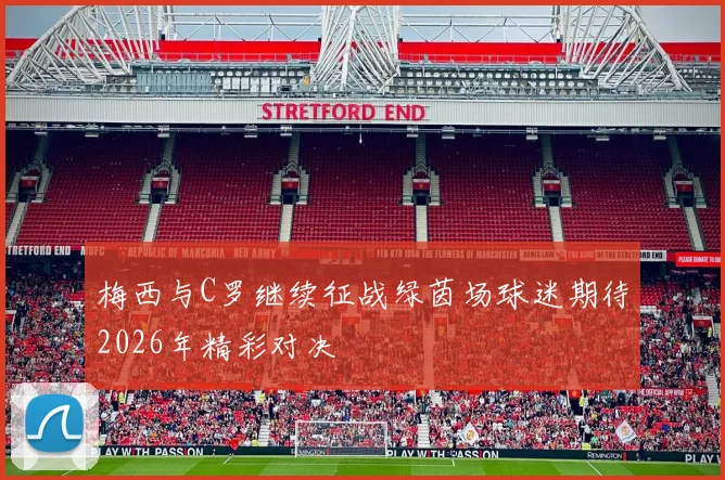 梅西与C罗继续征战绿茵场球迷期待2026年精彩对决