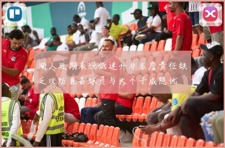 湖人近期表现低迷并非东詹责任缺乏攻防兼备球员与大个子成隐忧