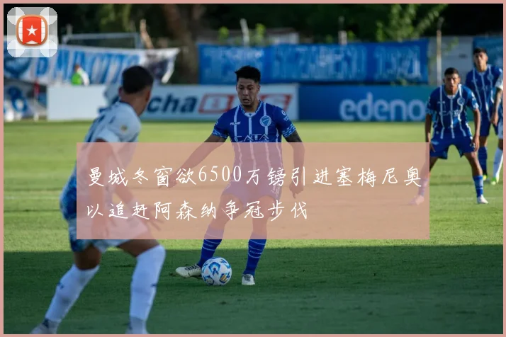曼城冬窗欲6500万镑引进塞梅尼奥以追赶阿森纳争冠步伐