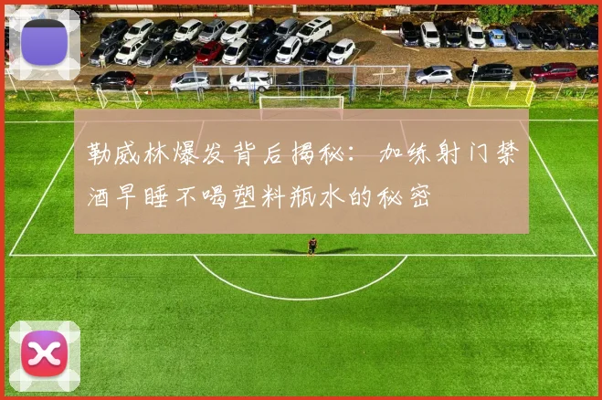 勒威林爆发背后揭秘：加练射门禁酒早睡不喝塑料瓶水的秘密