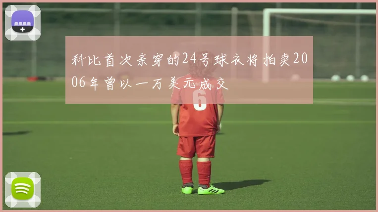 科比首次亲穿的24号球衣将拍卖2006年曾以一万美元成交
