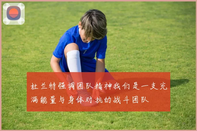 杜兰特强调团队精神我们是一支充满能量与身体对抗的战斗团队