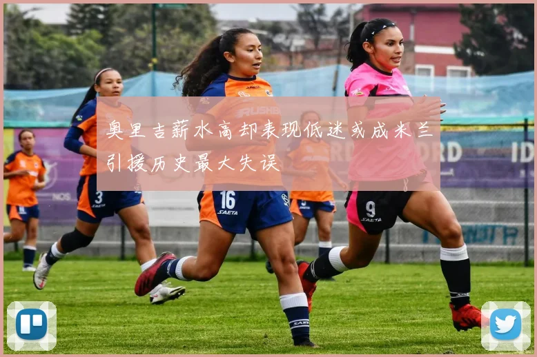 奥里吉薪水高却表现低迷或成米兰引援历史最大失误
