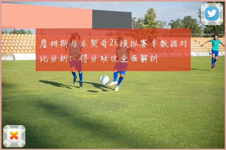 詹姆斯与东契奇2K模拟赛季数据对比分析：得分助攻全面解析