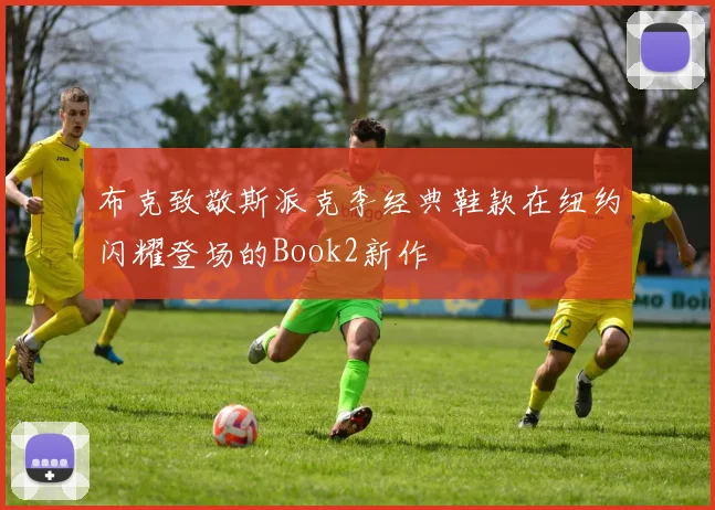 布克致敬斯派克李经典鞋款在纽约闪耀登场的Book2新作