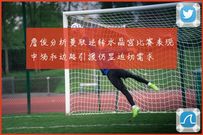 詹俊分析曼联逆转水晶宫比赛表现中场和边路引援仍显迫切需求