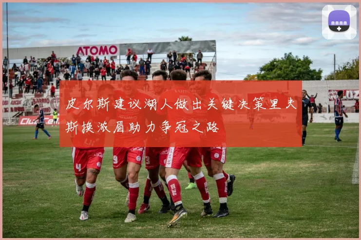 皮尔斯建议湖人做出关键决策里夫斯换浓眉助力争冠之路