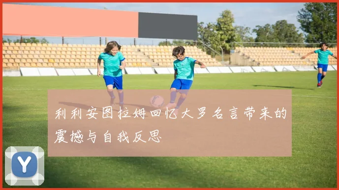 利利安图拉姆回忆大罗名言带来的震撼与自我反思