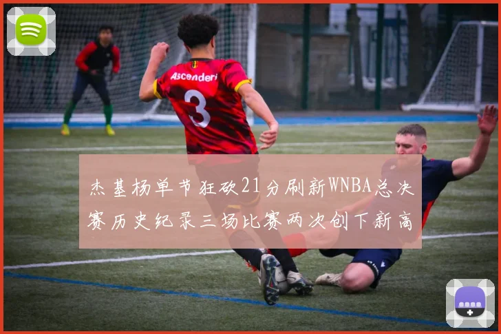 杰基杨单节狂砍21分刷新WNBA总决赛历史纪录三场比赛两次创下新高