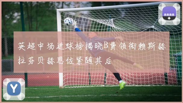 英超中场进球榜揭晓B费领衔赖斯赫拉芬贝赫恩佐紧随其后
