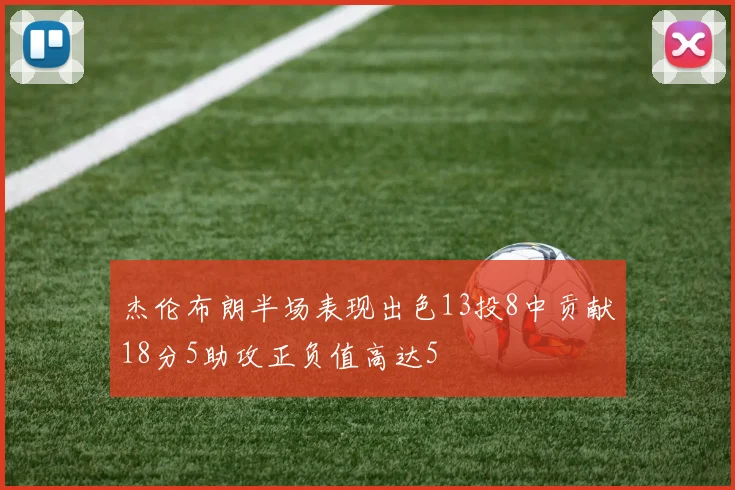 杰伦布朗半场表现出色13投8中贡献18分5助攻正负值高达5