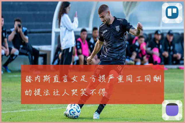 赫内斯直言女足亏损严重同工同酬的提法让人哭笑不得