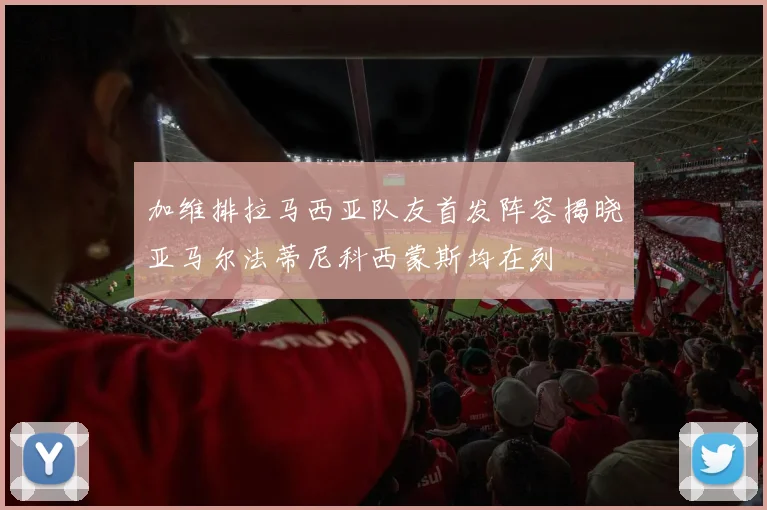 加维排拉马西亚队友首发阵容揭晓亚马尔法蒂尼科西蒙斯均在列