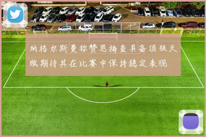 纳格尔斯曼称赞恩梅查具备顶级天赋期待其在比赛中保持稳定表现