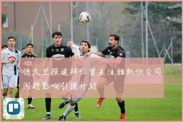 德天空报道拜仁曾关注雅凯但合同问题影响引援计划