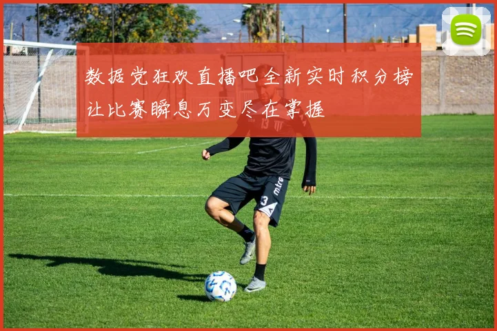 数据党狂欢直播吧全新实时积分榜让比赛瞬息万变尽在掌握