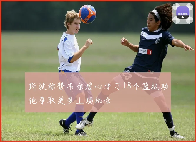 斯波称赞韦尔虚心学习18个篮板助他争取更多上场机会