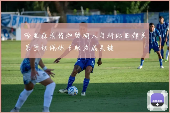 哈里森或将加盟湖人与科比旧部关系密切佩林卡助力成关键