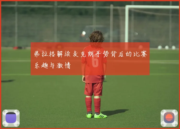 弗拉格解读麦克朗手势背后的比赛乐趣与激情