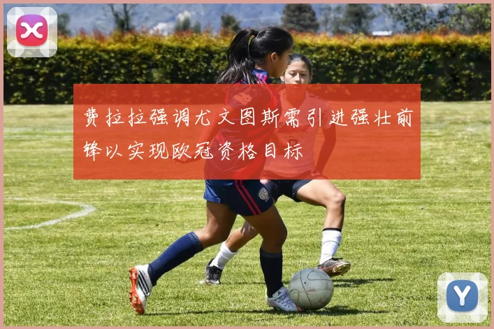 费拉拉强调尤文图斯需引进强壮前锋以实现欧冠资格目标