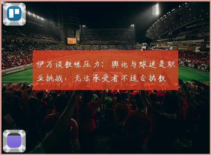 伊万谈教练压力：舆论与球迷是职业挑战，无法承受者不适合执教