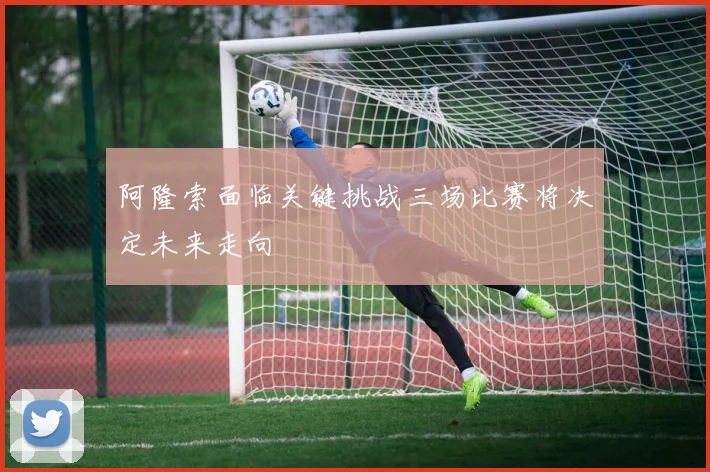 阿隆索面临关键挑战三场比赛将决定未来走向