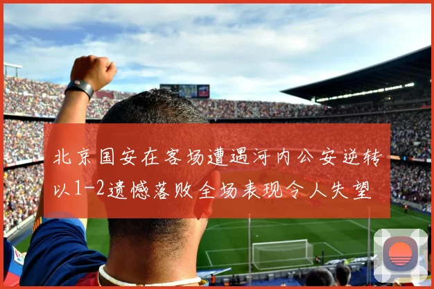 北京国安在客场遭遇河内公安逆转以1-2遗憾落败全场表现令人失望