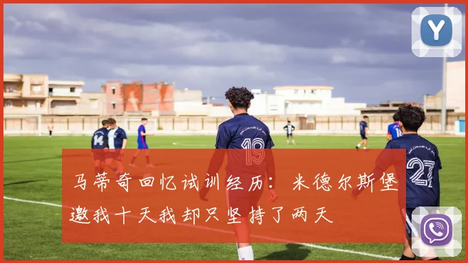 马蒂奇回忆试训经历：米德尔斯堡邀我十天我却只坚持了两天