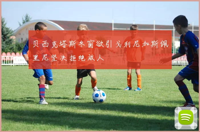 贝西克塔斯冬窗欲引戈利尼加斯佩里尼坚决拒绝放人