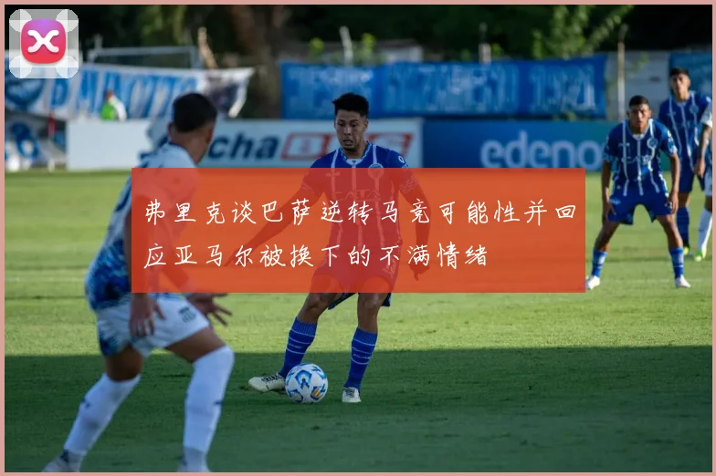 弗里克谈巴萨逆转马竞可能性并回应亚马尔被换下的不满情绪