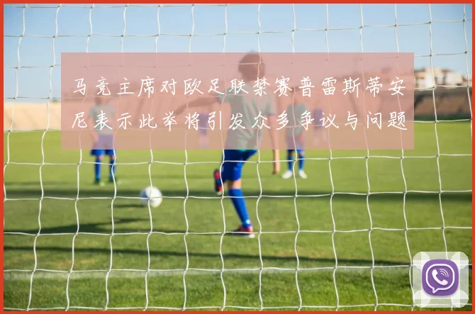 马竞主席对欧足联禁赛普雷斯蒂安尼表示此举将引发众多争议与问题