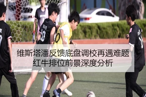 维斯塔潘反馈底盘调校再遇难题 红牛排位前景深度分析（zosprt）